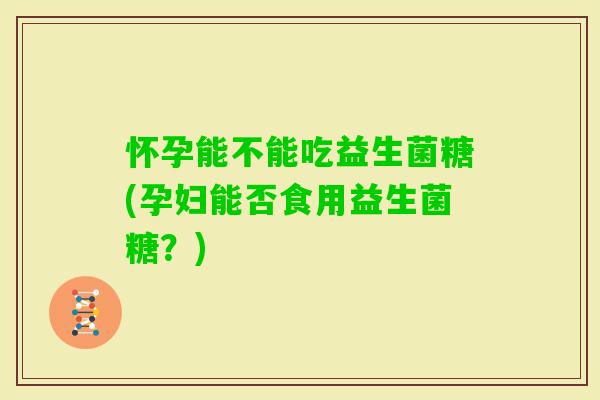 怀孕能不能吃益生菌糖(孕妇能否食用益生菌糖?) 怀孕能不能吃益生菌糖(孕妇能否食用益生菌糖?)