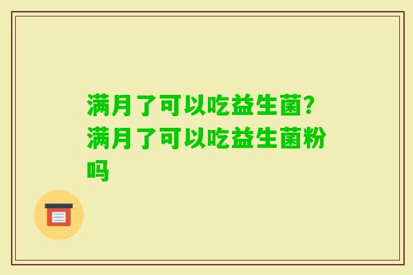 满月了可以吃益生菌?满月了可以吃益生菌粉吗 满月了可以吃益生菌?满月了可以吃益生菌粉吗
