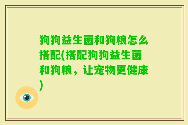 狗狗益生菌和狗粮怎么搭配(搭配狗狗益生菌和狗粮,让宠物更健康) 狗狗益生菌和狗粮怎么搭配(搭配狗狗益生菌和狗粮,让宠物更健康)