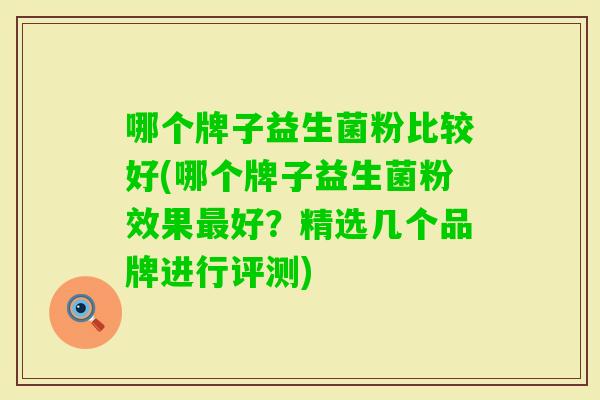 哪个牌子益生菌粉比较好(哪个牌子益生菌粉效果好?精选几个品牌进行评测) 哪个牌子益生菌粉比较好(哪个牌子益生菌粉效果好?精选几个品牌进行评测)