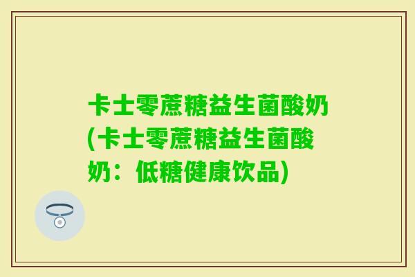 卡士零蔗糖益生菌酸奶(卡士零蔗糖益生菌酸奶:低糖健康饮品) 卡士零蔗糖益生菌酸奶(卡士零蔗糖益生菌酸奶:低糖健康饮品)