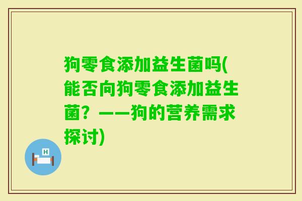 狗零食添加益生菌吗(能否向狗零食添加益生菌？——狗的营养需求探讨)