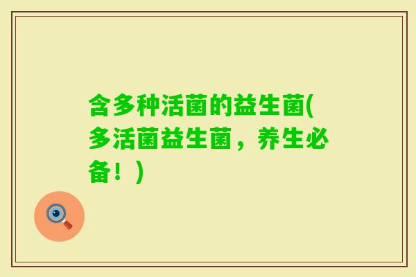 含多种活菌的益生菌(多活菌益生菌,养生必备!) 含多种活菌的益生菌(多活菌益生菌,养生必备!)