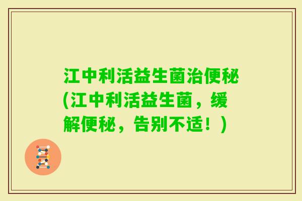江中利活益生菌(江中利活益生菌,缓解,告别不适!) 江中利活益生菌(江中利活益生菌,缓解,告别不适!)