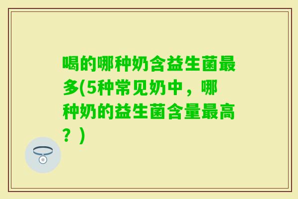 喝的哪种奶含益生菌多(5种常见奶中,哪种奶的益生菌含量高?) 喝的哪种奶含益生菌多(5种常见奶中,哪种奶的益生菌含量高?)