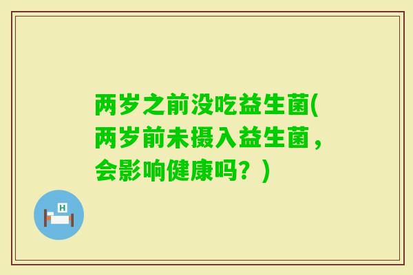 两岁之前没吃益生菌(两岁前未摄入益生菌，会影响健康吗？)