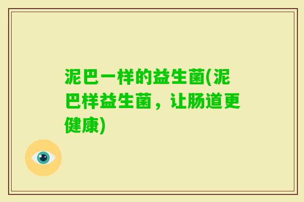 泥巴一样的益生菌(泥巴样益生菌,让肠道更健康) 泥巴一样的益生菌(泥巴样益生菌,让肠道更健康)