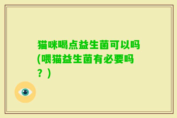 猫咪喝点益生菌可以吗(喂猫益生菌有必要吗?) 猫咪喝点益生菌可以吗(喂猫益生菌有必要吗?)