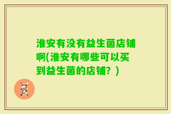淮安有没有益生菌店铺啊(淮安有哪些可以买到益生菌的店铺?) 淮安有没有益生菌店铺啊(淮安有哪些可以买到益生菌的店铺?)