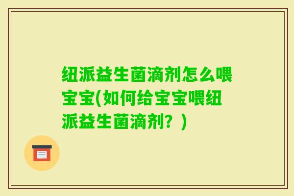 纽派益生菌滴剂怎么喂宝宝(如何给宝宝喂纽派益生菌滴剂?) 纽派益生菌滴剂怎么喂宝宝(如何给宝宝喂纽派益生菌滴剂?)