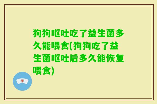 狗狗吃了益生菌多久能喂食(狗狗吃了益生菌后多久能恢复喂食)