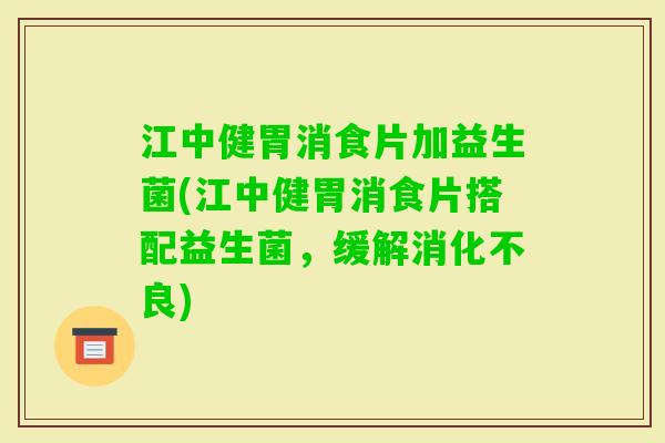 江中健胃消食片加益生菌(江中健胃消食片搭配益生菌,缓解) 江中健胃消食片加益生菌(江中健胃消食片搭配益生菌,缓解)