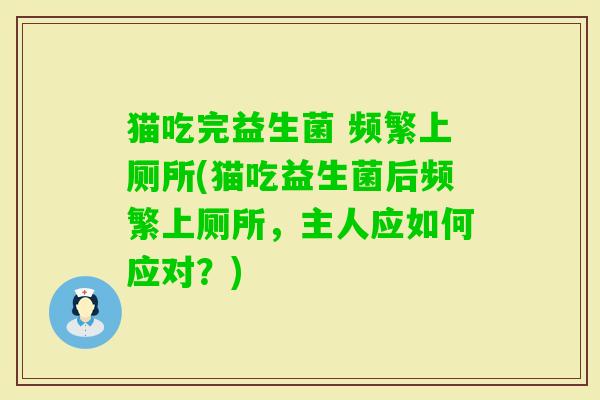 猫吃完益生菌 频繁上厕所(猫吃益生菌后频繁上厕所,主人应如何应对?) 猫吃完益生菌 频繁上厕所(猫吃益生菌后频繁上厕所,主人应如何应对?)