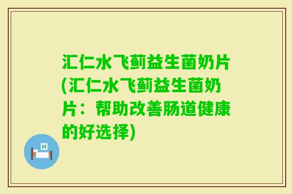 汇仁水飞蓟益生菌奶片(汇仁水飞蓟益生菌奶片：帮助改善肠道健康的好选择)