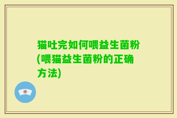 猫吐完如何喂益生菌粉(喂猫益生菌粉的正确方法) 猫吐完如何喂益生菌粉(喂猫益生菌粉的正确方法)