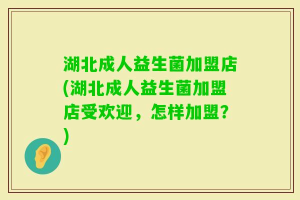 湖北成人益生菌加盟店(湖北成人益生菌加盟店受欢迎,怎样加盟?) 湖北成人益生菌加盟店(湖北成人益生菌加盟店受欢迎,怎样加盟?)