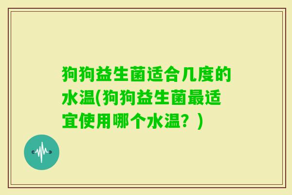 狗狗益生菌适合几度的水温(狗狗益生菌适宜使用哪个水温?) 狗狗益生菌适合几度的水温(狗狗益生菌适宜使用哪个水温?)