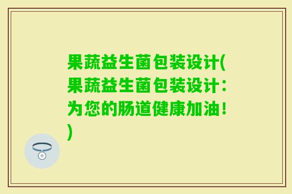 果蔬益生菌包装设计(果蔬益生菌包装设计:为您的肠道健康加油!) 果蔬益生菌包装设计(果蔬益生菌包装设计:为您的肠道健康加油!)