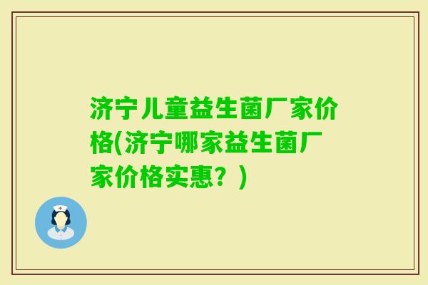 济宁儿童益生菌厂家价格(济宁哪家益生菌厂家价格实惠?) 济宁儿童益生菌厂家价格(济宁哪家益生菌厂家价格实惠?)