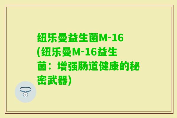 纽乐曼益生菌M-16(纽乐曼M-16益生菌：增强肠道健康的秘密武器)