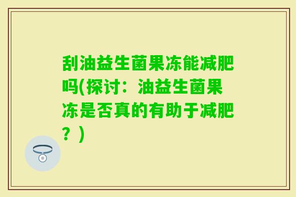 刮油益生菌果冻能吗(探讨：油益生菌果冻是否真的有助于？)
