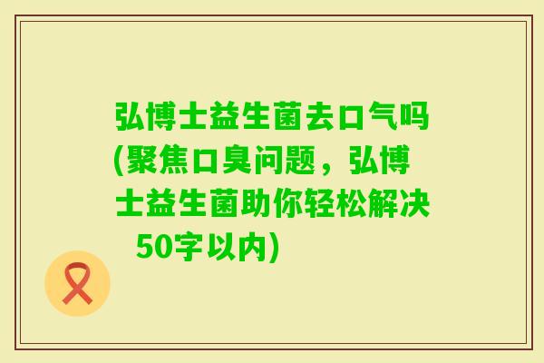 弘博士益生菌去口气吗(聚焦问题,弘博士益生菌助你轻松解决 50字以内) 弘博士益生菌去口气吗(聚焦问题,弘博士益生菌助你轻松解决 50字以内)