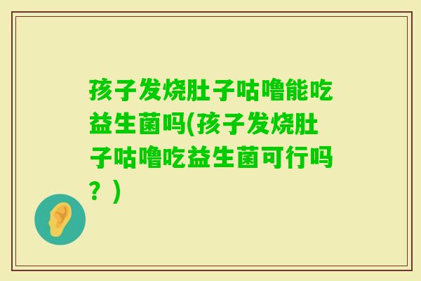 孩子发烧肚子咕噜能吃益生菌吗(孩子发烧肚子咕噜吃益生菌可行吗?) 孩子发烧肚子咕噜能吃益生菌吗(孩子发烧肚子咕噜吃益生菌可行吗?)