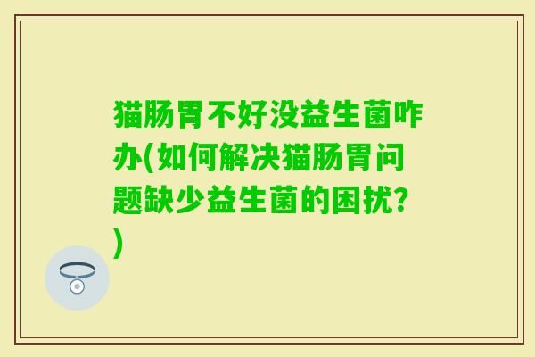 猫肠胃不好没益生菌咋办(如何解决猫肠胃问题缺少益生菌的困扰?) 猫肠胃不好没益生菌咋办(如何解决猫肠胃问题缺少益生菌的困扰?)