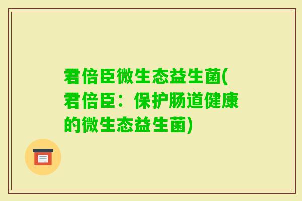 君倍臣微生态益生菌(君倍臣:保护肠道健康的微生态益生菌) 君倍臣微生态益生菌(君倍臣:保护肠道健康的微生态益生菌)