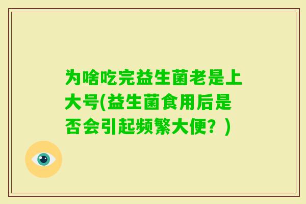 为啥吃完益生菌老是上大号(益生菌食用后是否会引起频繁大便?) 为啥吃完益生菌老是上大号(益生菌食用后是否会引起频繁大便?)