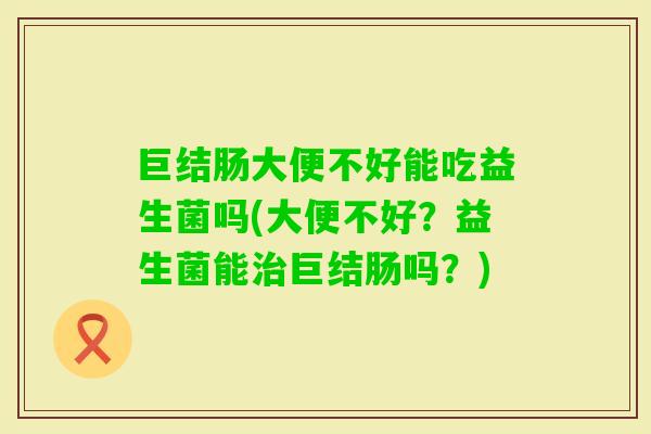 巨结肠大便不好能吃益生菌吗(大便不好?益生菌能巨结肠吗?) 巨结肠大便不好能吃益生菌吗(大便不好?益生菌能巨结肠吗?)
