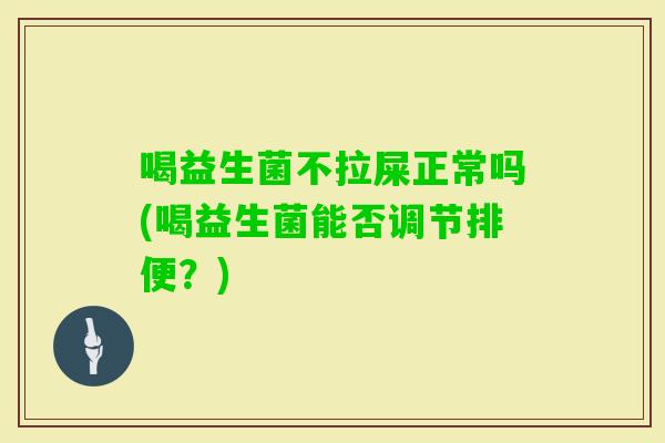 喝益生菌不拉屎正常吗(喝益生菌能否调节排便?) 喝益生菌不拉屎正常吗(喝益生菌能否调节排便?)