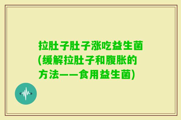 拉肚子肚子涨吃益生菌(缓解拉肚子和的方法——食用益生菌) 拉肚子肚子涨吃益生菌(缓解拉肚子和的方法——食用益生菌)