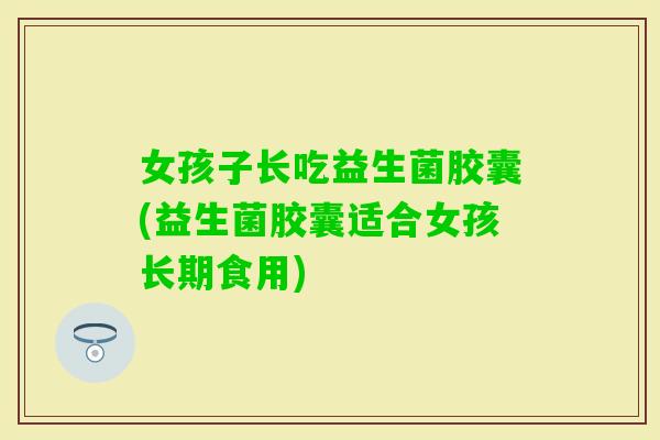 女孩子长吃益生菌胶囊(益生菌胶囊适合女孩长期食用) 女孩子长吃益生菌胶囊(益生菌胶囊适合女孩长期食用)