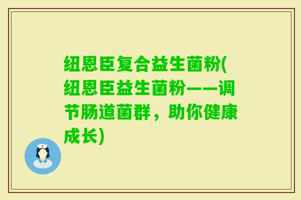 纽恩臣复合益生菌粉(纽恩臣益生菌粉——调节肠道菌群,助你健康成长) 纽恩臣复合益生菌粉(纽恩臣益生菌粉——调节肠道菌群,助你健康成长)