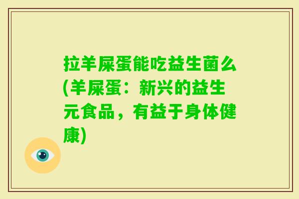 拉羊屎蛋能吃益生菌么(羊屎蛋:新兴的益生元食品,有益于身体健康) 拉羊屎蛋能吃益生菌么(羊屎蛋:新兴的益生元食品,有益于身体健康)