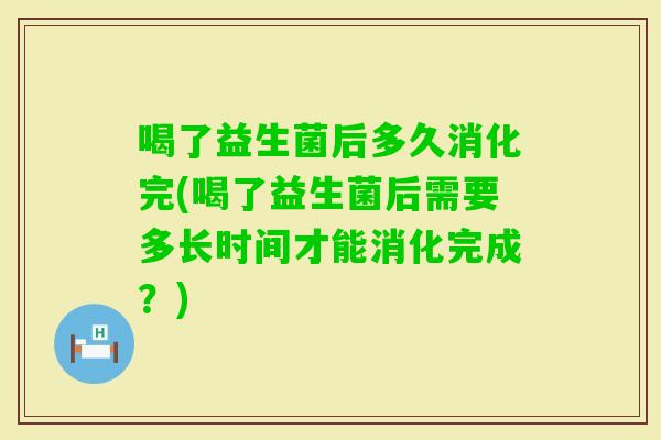 喝了益生菌后多久消化完(喝了益生菌后需要多长时间才能消化完成?) 喝了益生菌后多久消化完(喝了益生菌后需要多长时间才能消化完成?)