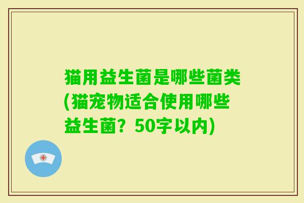 猫用益生菌是哪些菌类(猫宠物适合使用哪些益生菌？50字以内)