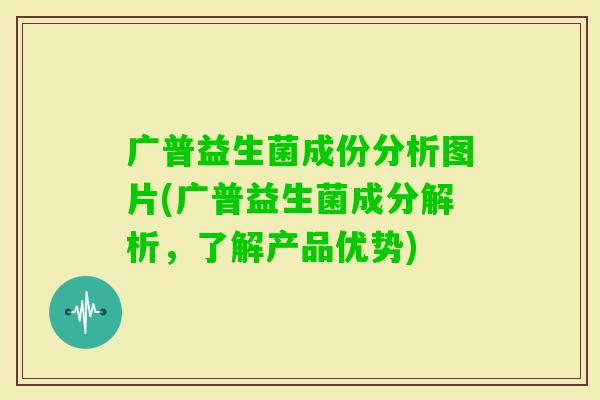 广普益生菌成份分析图片(广普益生菌成分解析,了解产品优势) 广普益生菌成份分析图片(广普益生菌成分解析,了解产品优势)