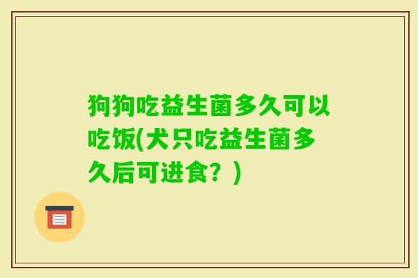 狗狗吃益生菌多久可以吃饭(犬只吃益生菌多久后可进食？)