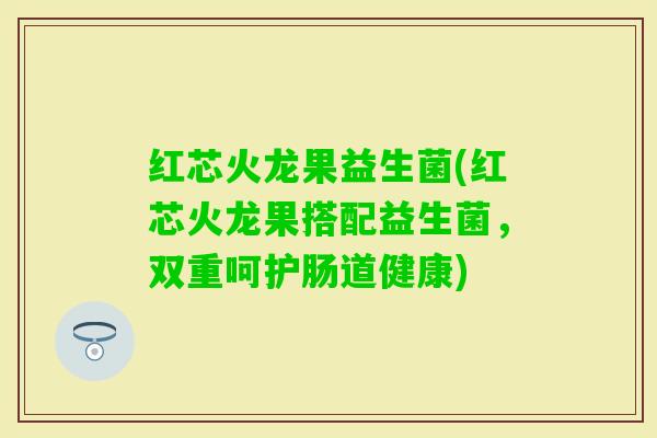 红芯火龙果益生菌(红芯火龙果搭配益生菌,双重呵护肠道健康) 红芯火龙果益生菌(红芯火龙果搭配益生菌,双重呵护肠道健康)