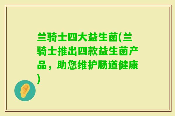 兰骑士四大益生菌(兰骑士推出四款益生菌产品，助您维护肠道健康)