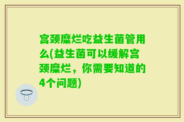 宫颈糜烂吃益生菌管用么(益生菌可以缓解宫颈糜烂，你需要知道的4个问题)