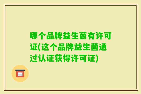 哪个品牌益生菌有许可证(这个品牌益生菌通过认证获得许可证)