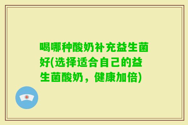 喝哪种酸奶补充益生菌好(选择适合自己的益生菌酸奶，健康加倍)