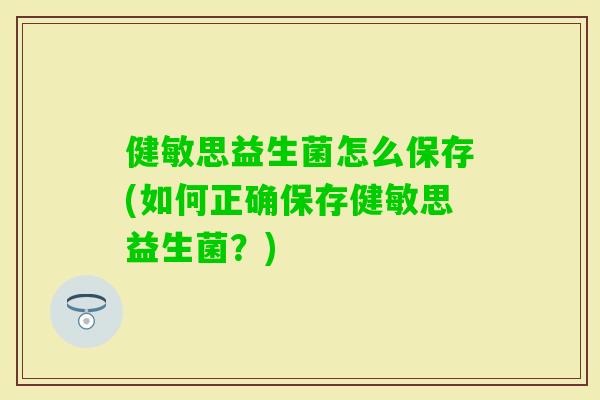 健敏思益生菌怎么保存(如何正确保存健敏思益生菌？)