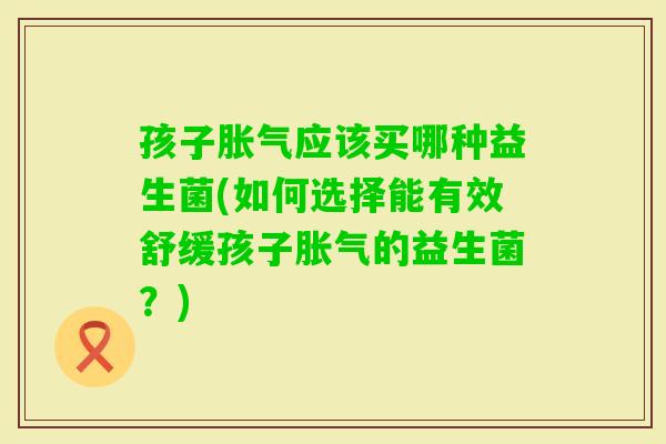 孩子应该买哪种益生菌(如何选择能有效舒缓孩子的益生菌？)