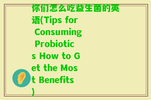 你们怎么吃益生菌的英语(Tips for Consuming Probiotics How to Get the Most Benefits)