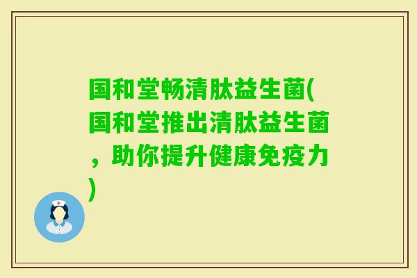 国和堂畅清肽益生菌(国和堂推出清肽益生菌，助你提升健康力)