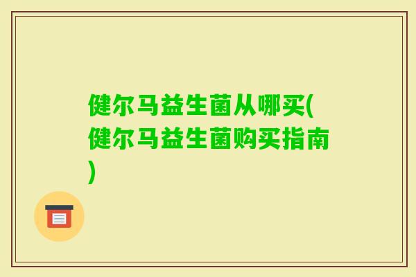 健尔马益生菌从哪买(健尔马益生菌购买指南)